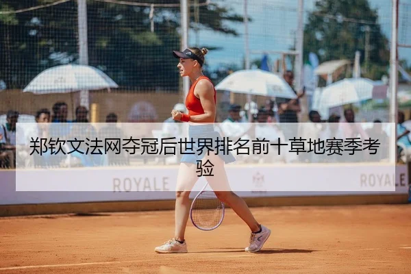 郑钦文法网夺冠后世界排名前十草地赛季考验