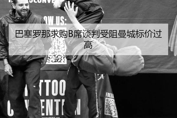 巴塞罗那求购B席谈判受阻曼城标价过高
