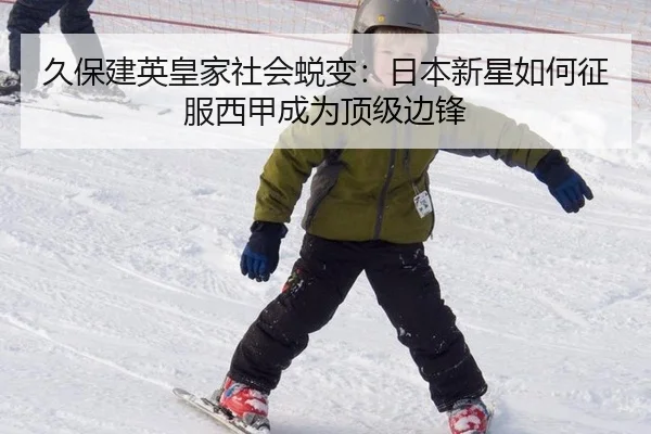 久保建英皇家社会蜕变：日本新星如何征服西甲成为顶级边锋