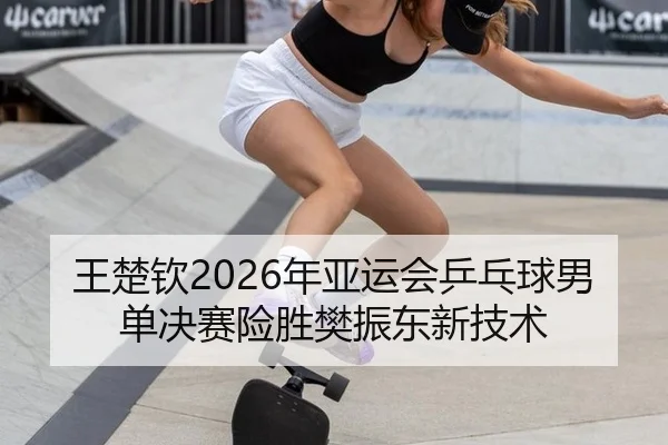 王楚钦2026年亚运会乒乓球男单决赛险胜樊振东新技术