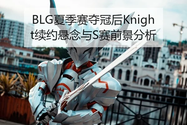 BLG夏季赛夺冠后Knight续约悬念与S赛前景分析